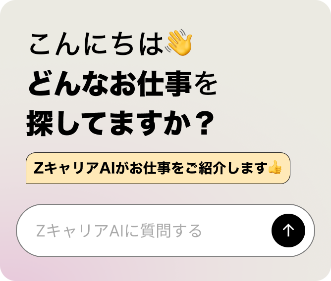 こんにちは どんなお仕事を探してますか？ ZキャリアAIに質問する